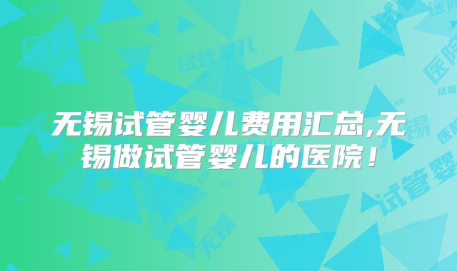 无锡试管婴儿费用汇总,无锡做试管婴儿的医院！