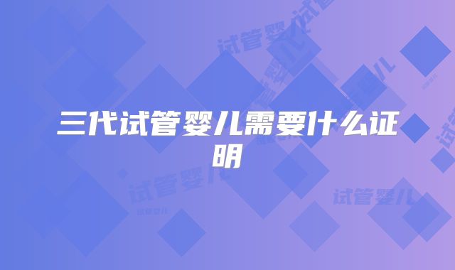 三代试管婴儿需要什么证明
