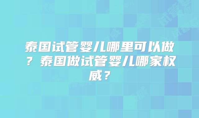 泰国试管婴儿哪里可以做？泰国做试管婴儿哪家权威？