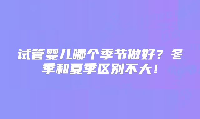 试管婴儿哪个季节做好?冬季和夏季区别不大!