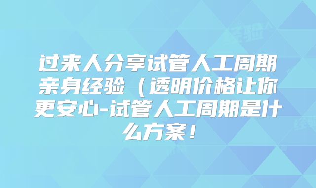 过来人分享试管人工周期亲身经验(透明价格让你更安心-试管人工周期是什么方案!