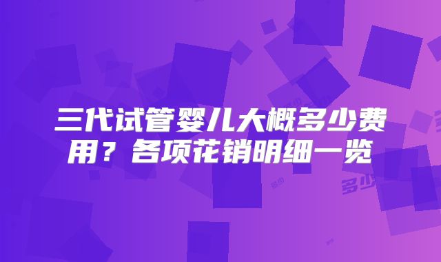 三代试管婴儿大概多少费用？各项花销明细一览