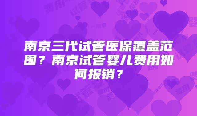 南京三代试管医保覆盖范围?南京试管婴儿费用如何报销?