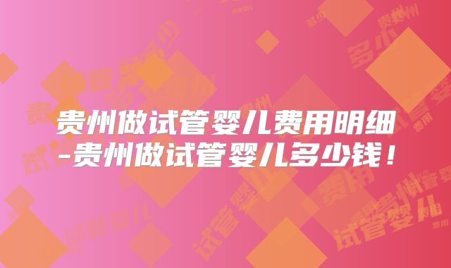 贵州做试管婴儿费用明细-贵州做试管婴儿多少钱!