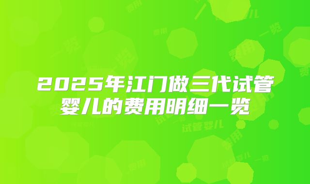 2025年江门做三代试管婴儿的费用明细一览