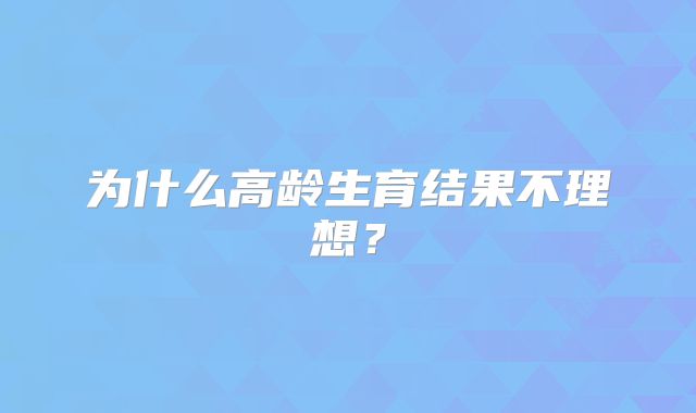 为什么高龄生育结果不理想？