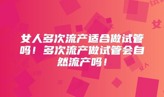 女人多次流产适合做试管吗!多次流产做试管会自然流产吗!