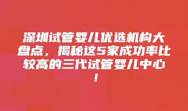 深圳试管婴儿优选机构大盘点，揭秘这5家成功率比较高的三代试管婴儿中心！