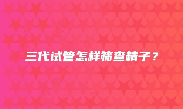 三代试管怎样筛查精子？