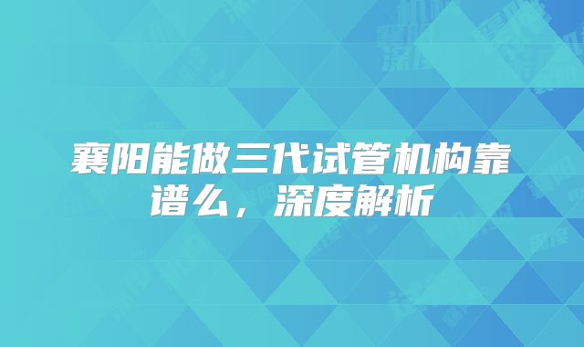 襄阳能做三代试管机构靠谱么,深度解析