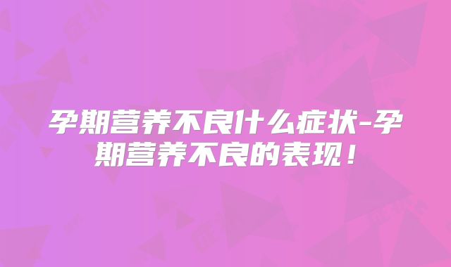 孕期营养不良什么症状-孕期营养不良的表现!