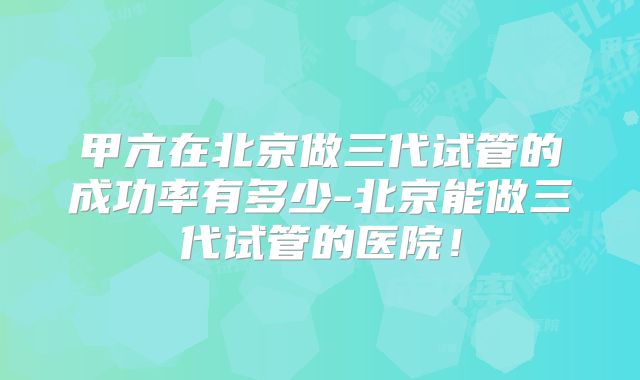 甲亢在北京做三代试管的成功率有多少-北京能做三代试管的医院!