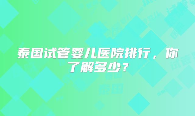 泰国试管婴儿医院排行，你了解多少？