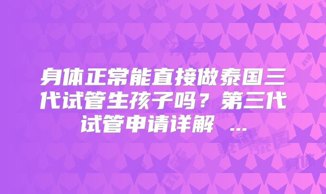 身体正常能直接做泰国三代试管生孩子吗?第三代试管申请详解 ...