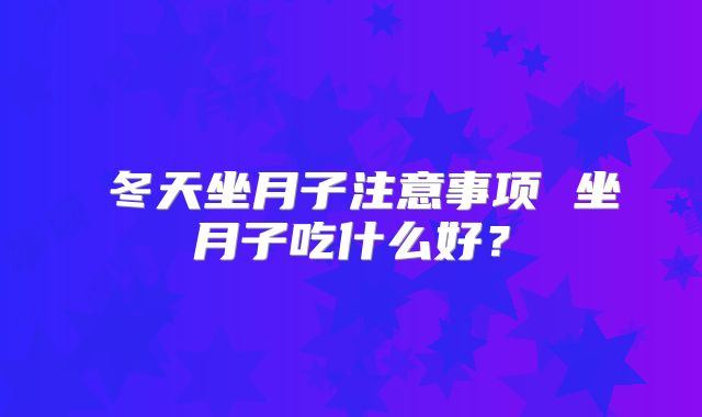 ​冬天坐月子注意事项 坐月子吃什么好？