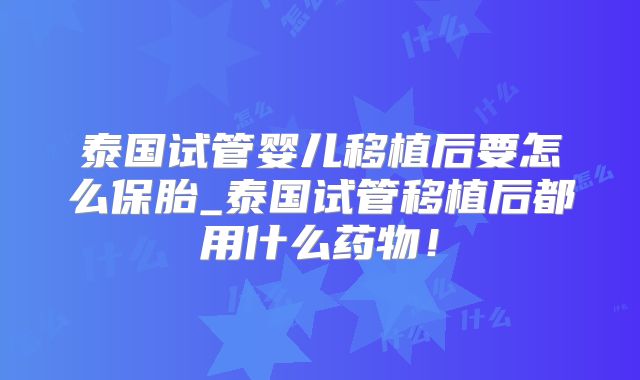 泰国试管婴儿移植后要怎么保胎_泰国试管移植后都用什么药物！