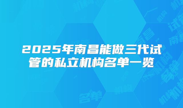 2025年南昌能做三代试管的私立机构名单一览