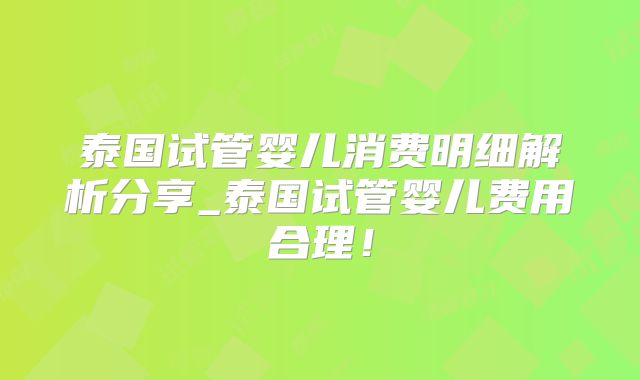 泰国试管婴儿消费明细解析分享_泰国试管婴儿费用合理！