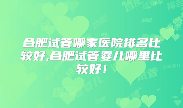 合肥试管哪家医院排名比较好,合肥试管婴儿哪里比较好！