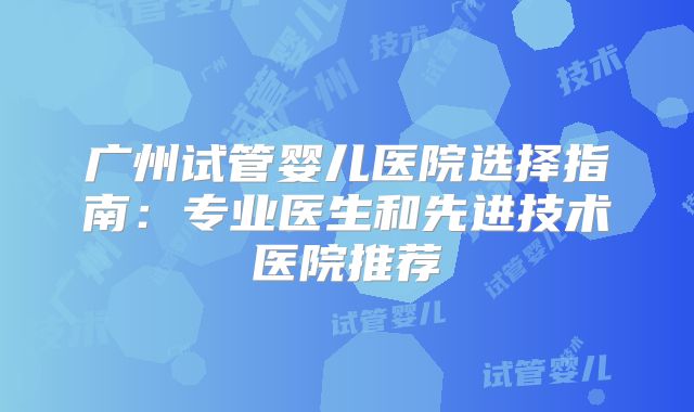 广州试管婴儿医院选择指南：专业医生和先进技术医院推荐