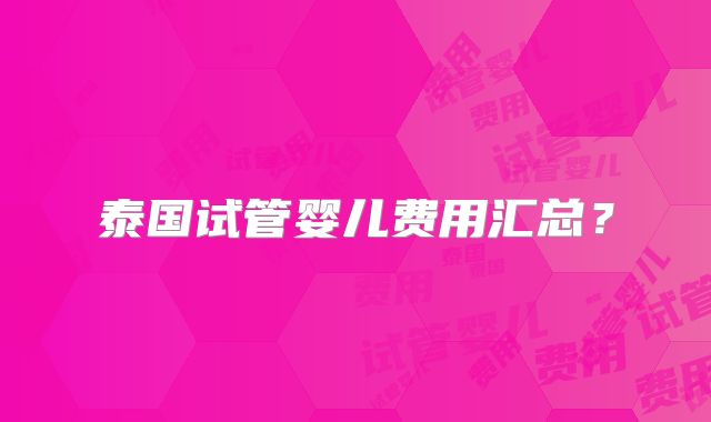 泰国试管婴儿费用汇总?