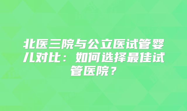 北医三院与公立医试管婴儿对比：如何选择最佳试管医院？