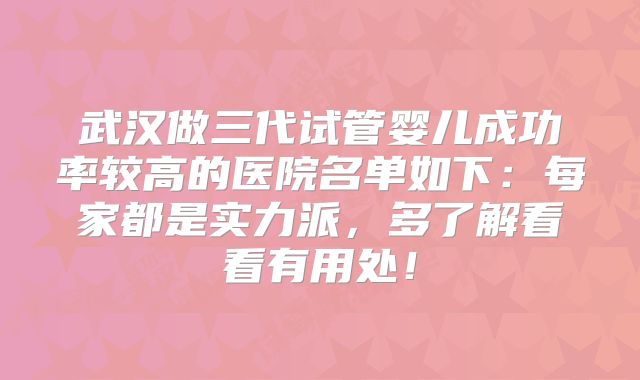 武汉做三代试管婴儿成功率较高的医院名单如下：每家都是实力派，多了解看看有用处！
