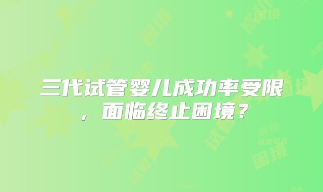 三代试管婴儿成功率受限，面临终止困境？