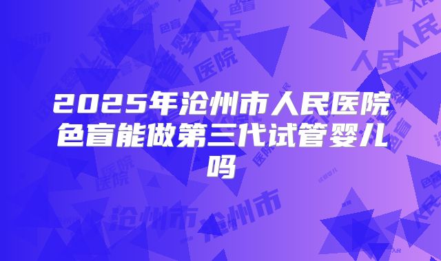 2025年沧州市人民医院色盲能做第三代试管婴儿吗