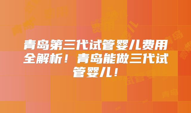 青岛第三代试管婴儿费用全解析！青岛能做三代试管婴儿！