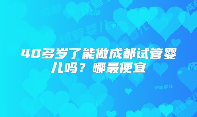 40多岁了能做成都试管婴儿吗？哪最便宜