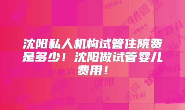 沈阳私人机构试管住院费是多少！沈阳做试管婴儿费用！