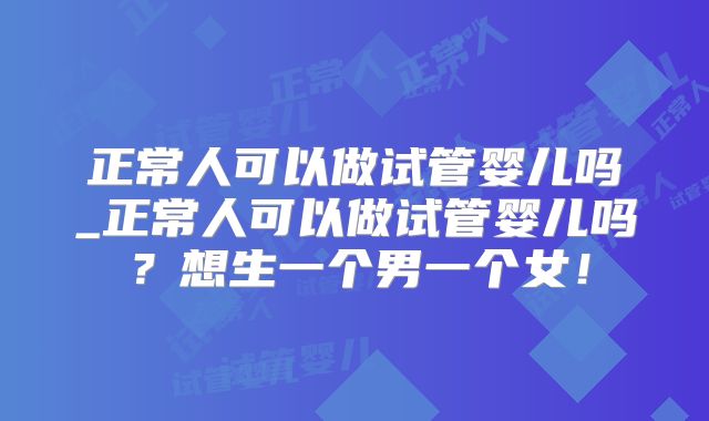正常人可以做试管婴儿吗_正常人可以做试管婴儿吗？想生一个男一个女！