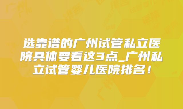 选靠谱的广州试管私立医院具体要看这3点_广州私立试管婴儿医院排名！