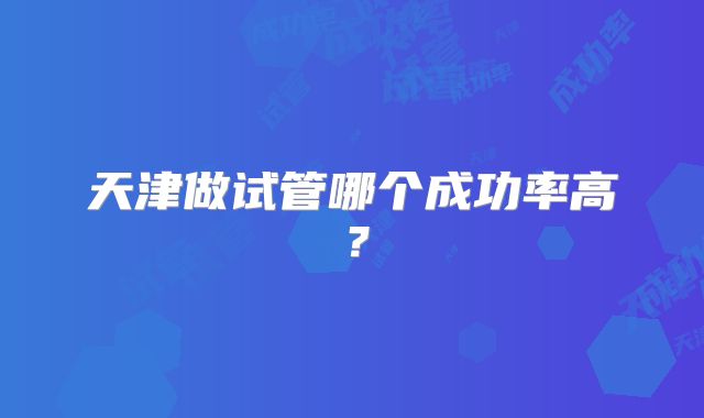 天津做试管哪个成功率高?