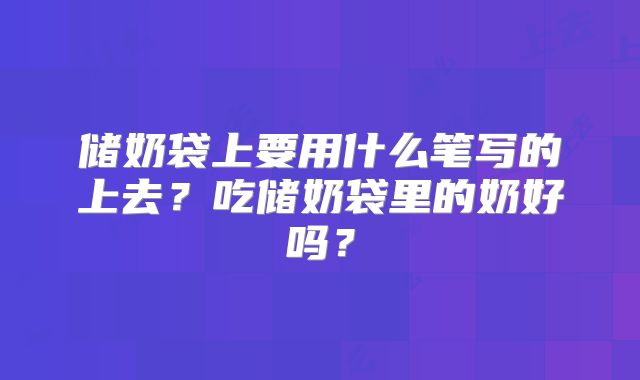 储奶袋上要用什么笔写的上去？吃储奶袋里的奶好吗？