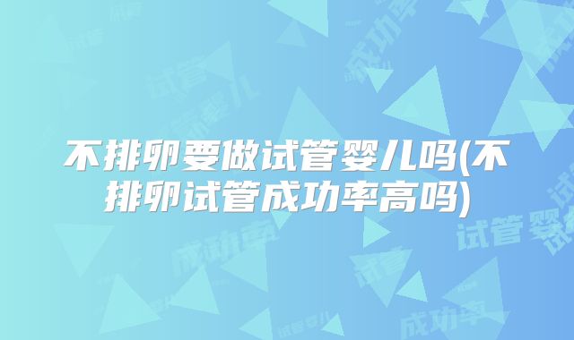 不排卵要做试管婴儿吗(不排卵试管成功率高吗)