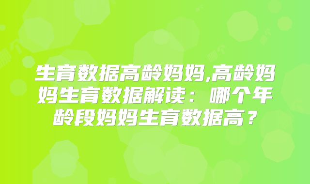 生育数据高龄妈妈,高龄妈妈生育数据解读：哪个年龄段妈妈生育数据高？