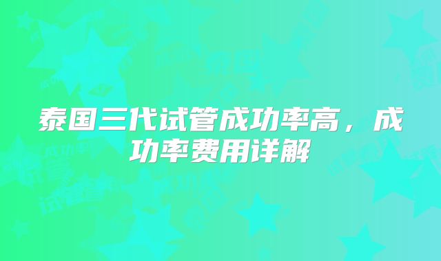 泰国三代试管成功率高，成功率费用详解