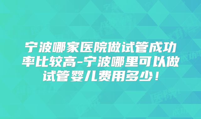 宁波哪家医院做试管成功率比较高-宁波哪里可以做试管婴儿费用多少！