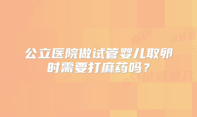 公立医院做试管婴儿取卵时需要打麻药吗?