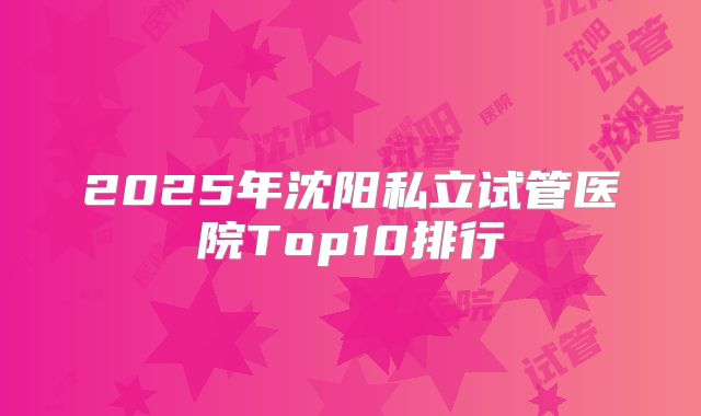 2025年沈阳私立试管医院Top10排行