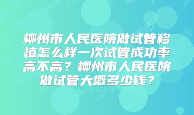 柳州市人民医院做试管移植怎么样一次试管成功率高不高？柳州市人民医院做试管大概多少钱？