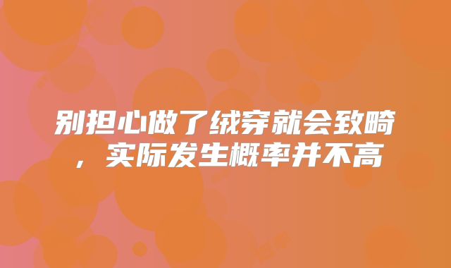 别担心做了绒穿就会致畸,实际发生概率并不高