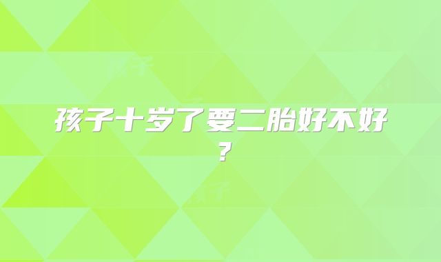 孩子十岁了要二胎好不好？