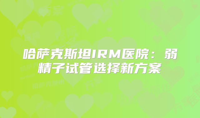 哈萨克斯坦IRM医院：弱精子试管选择新方案