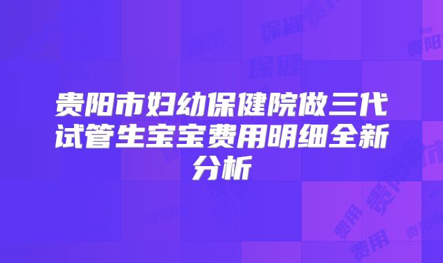 贵阳市妇幼保健院做三代试管生宝宝费用明细全新分析