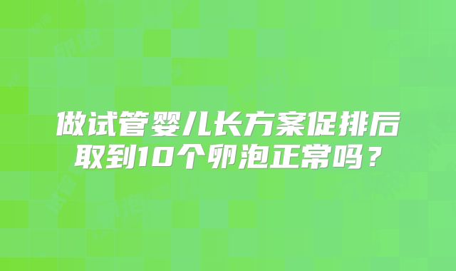 做试管婴儿长方案促排后取到10个卵泡正常吗?