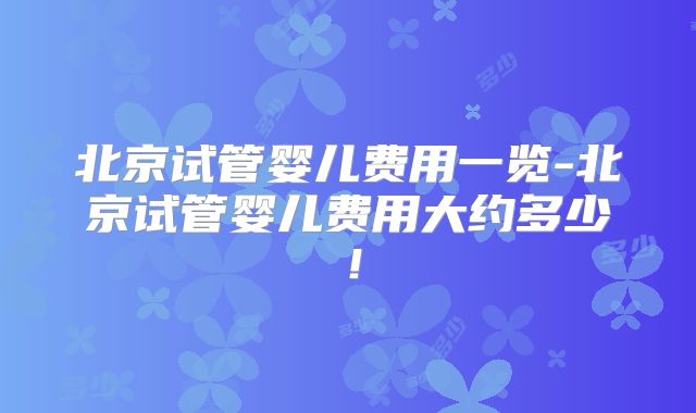 北京试管婴儿费用一览-北京试管婴儿费用大约多少！