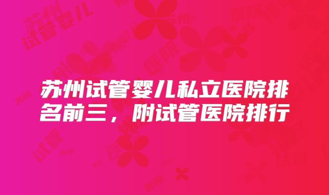 苏州试管婴儿私立医院排名前三，附试管医院排行
